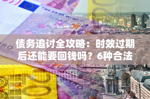 济南债务追讨全攻略：时效过期后还能要回钱吗？6种合法手段助你维权