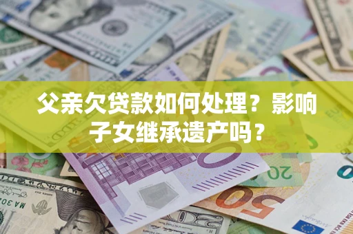 济南父亲欠贷款如何处理?影响子女继承遗产吗? 济南父亲欠贷款如何处理?影响子女继承遗产吗?