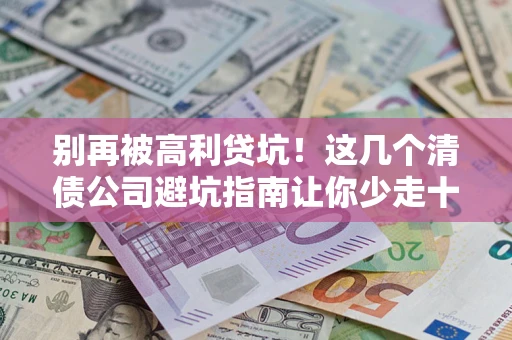 济南别再被高利贷坑！这几个清债公司避坑指南让你少走十年弯路