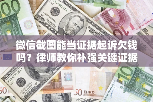 济南微信截图能当证据起诉欠钱吗？律师教你补强关键证据