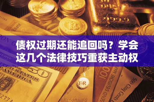 济南债权过期还能追回吗？学会这几个法律技巧重获主动权