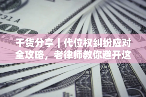 济南干货分享｜代位权纠纷应对全攻略，老律师教你避开这5大雷区