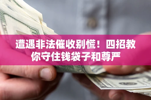 济南遭遇非法催收别慌！四招教你守住钱袋子和尊严