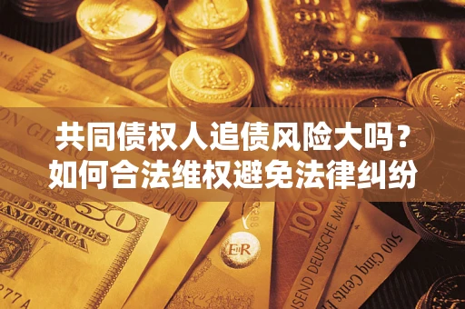 济南共同债权人追债风险大吗?如何合法维权避免法律纠纷? 济南共同债权人追债风险大吗?如何合法维权避免法律纠纷?
