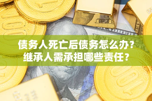 济南债务人死亡后债务怎么办？继承人需承担哪些责任？