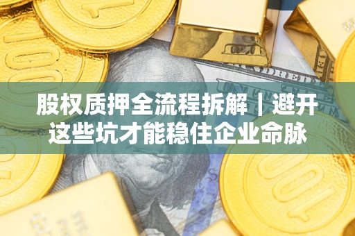济南股权质押全流程拆解｜避开这些坑才能稳住企业命脉