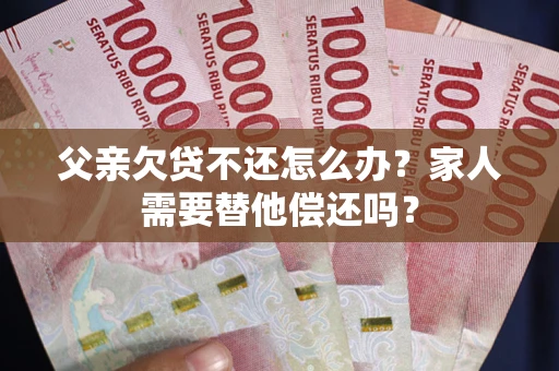 济南父亲欠贷不还怎么办？家人需要替他偿还吗？