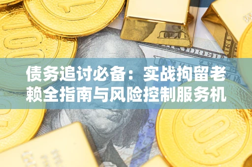 济南债务追讨必备：实战拘留老赖全指南与风险控制服务机构推荐