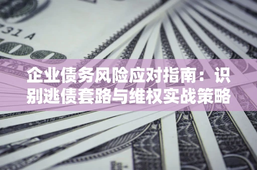 济南企业债务风险应对指南：识别逃债套路与维权实战策略
