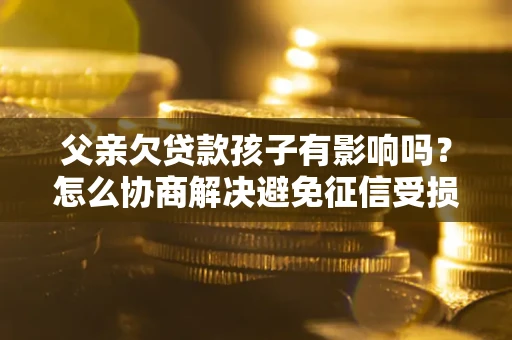 济南父亲欠贷款孩子有影响吗？怎么协商解决避免征信受损？