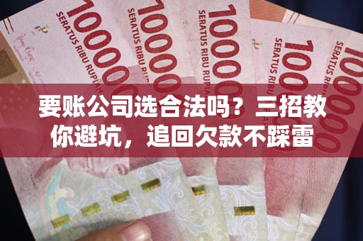 济南要账公司选合法吗？三招教你避坑，追回欠款不踩雷
