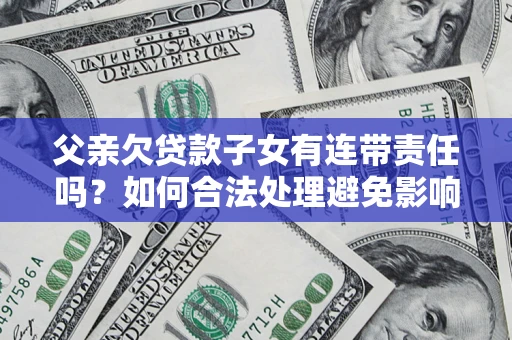济南父亲欠贷款子女有连带责任吗？如何合法处理避免影响？