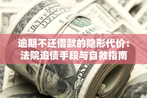 济南逾期不还借款的隐形代价：法院追债手段与自救指南