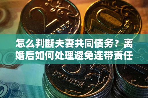 济南怎么判断夫妻共同债务？离婚后如何处理避免连带责任？