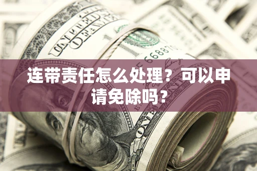 济南连带责任怎么处理？可以申请免除吗？