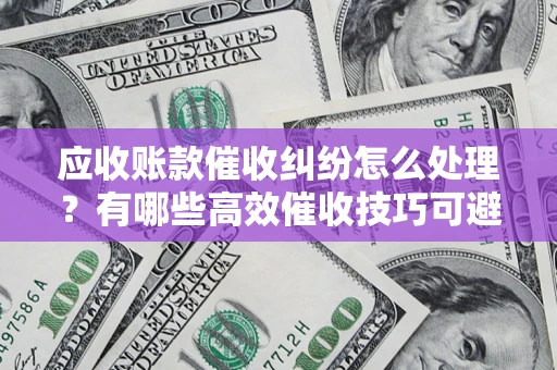 济南应收账款催收纠纷怎么处理？有哪些高效催收技巧可避免坏账？