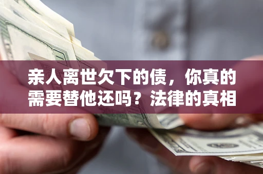 济南亲人离世欠下的债，你真的需要替他还吗？法律的真相或许与你想的不一样