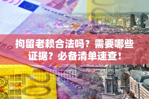 济南拘留老赖合法吗？需要哪些证据？必备清单速查！